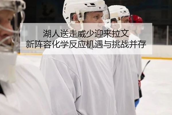 湖人送走威少迎来拉文 新阵容化学反应机遇与挑战并存